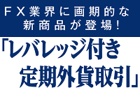 F X 業界に画期的な新商品が登場!  定期的な長期運用を実現する「レバレッジ付き定期外貨取引」