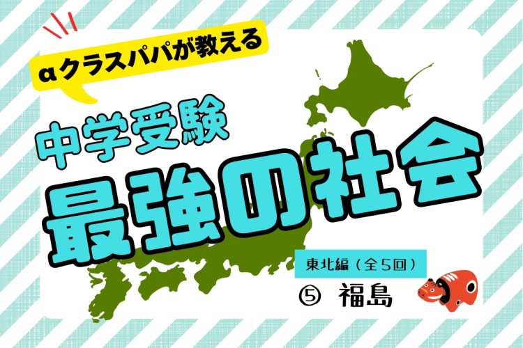αクラスパパが教える「中学受験“最強の社会”」【東北編（5）福島】