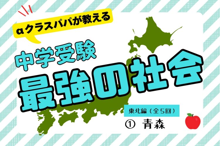 αクラスパパが教える「中学受験“最強の社会”」【東北編（1）青森】