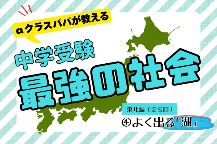αクラスパパが教える「中学受験“最強の社会”」【東北編（4）湖】